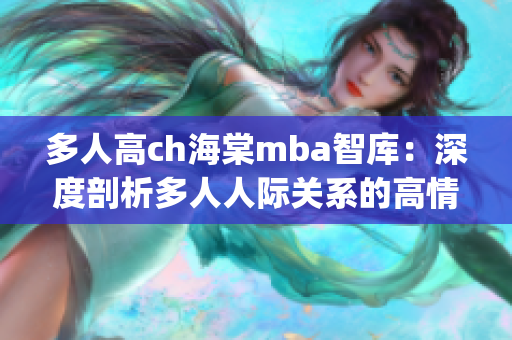 多人高ch海棠mba智库：深度剖析多人人际关系的高情商法则(1)