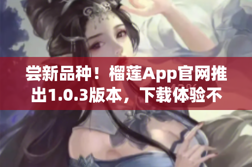 尝新品种！榴莲App官网推出1.0.3版本，下载体验不输线下