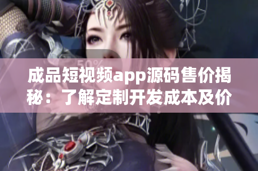 成品短视频app源码售价揭秘：了解定制开发成本及价格行情(1)