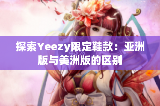 探索Yeezy限定鞋款：亚洲版与美洲版的区别