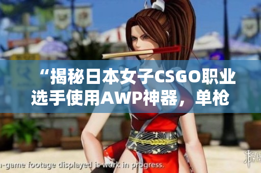 “揭秘日本女子CSGO职业选手使用AWP神器，单枪一出竟价值高达数千元！”