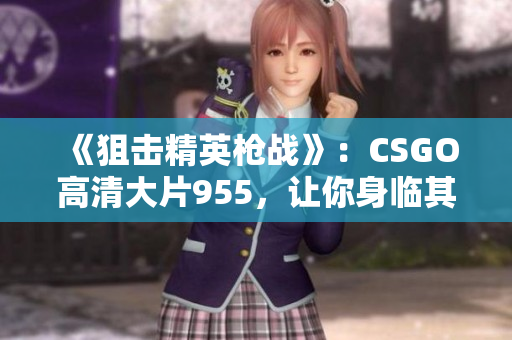 《狙击精英枪战》：CSGO高清大片955，让你身临其境