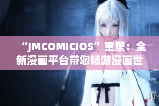 “JMCOMICIOS”重塑：全新漫画平台带您畅游漫画世界