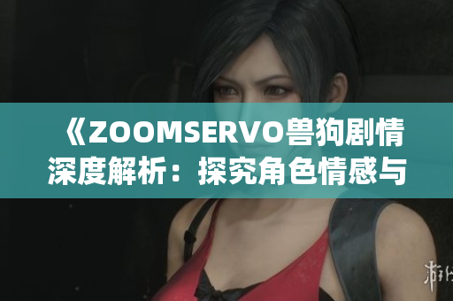 《ZOOMSERVO兽狗剧情深度解析：探究角色情感与剧情走向》(1)