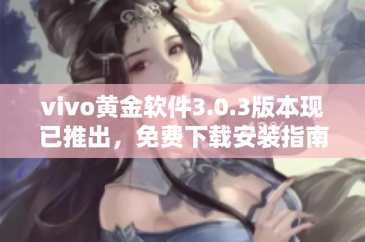 vivo黄金软件3.0.3版本现已推出，免费下载安装指南