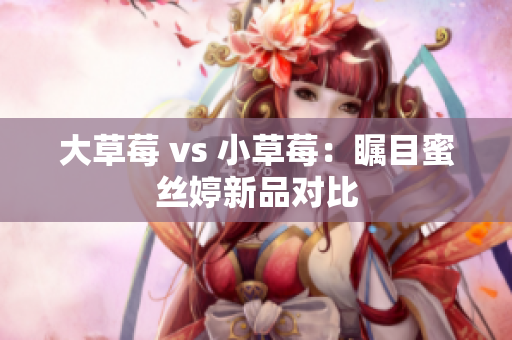 大草莓 vs 小草莓：瞩目蜜丝婷新品对比