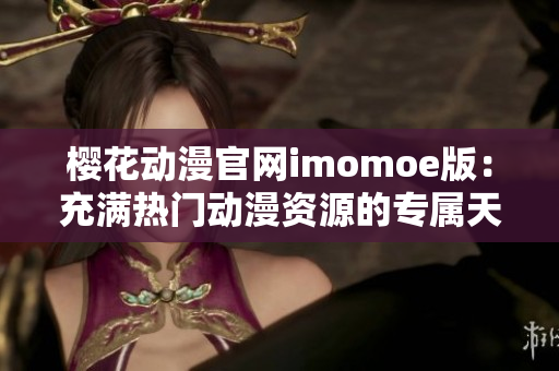 樱花动漫官网imomoe版：充满热门动漫资源的专属天堂