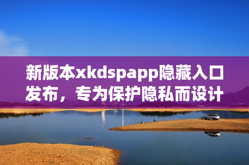 新版本xkdspapp隐藏入口发布，专为保护隐私而设计(1)