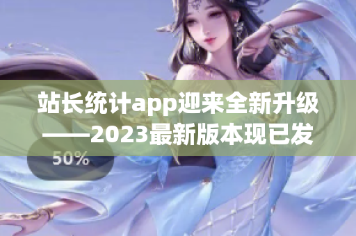 站长统计app迎来全新升级——2023最新版本现已发布(1)