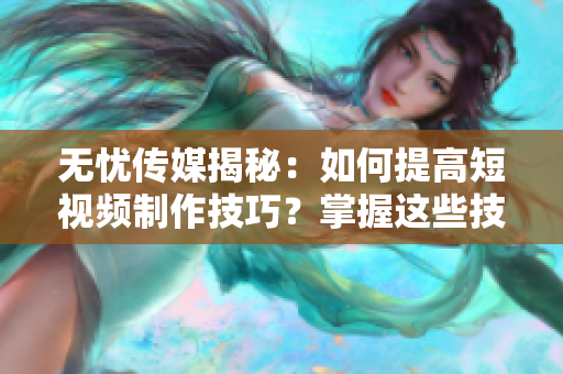 无忧传媒揭秘：如何提高短视频制作技巧？掌握这些技巧，让你的短视频更具观赏性！