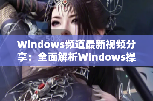 Windows频道最新视频分享：全面解析Windows操作系统使用技巧