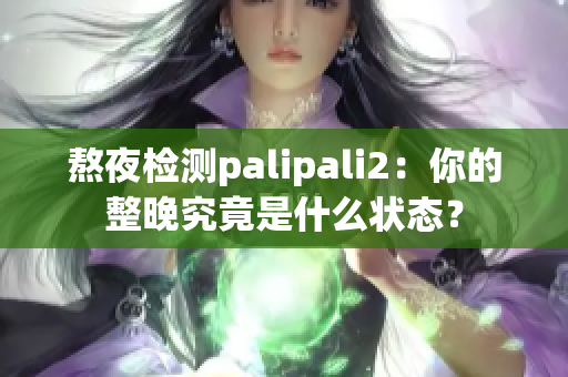 熬夜检测palipali2：你的整晚究竟是什么状态？