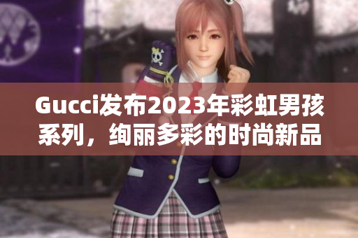 Gucci发布2023年彩虹男孩系列，绚丽多彩的时尚新品引领潮流