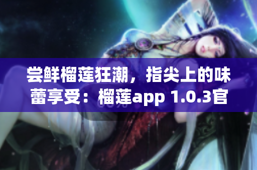 尝鲜榴莲狂潮，指尖上的味蕾享受：榴莲app 1.0.3官网下载