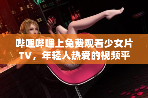 哔哩哔哩上免费观看少女片TV，年轻人热爱的视频平台