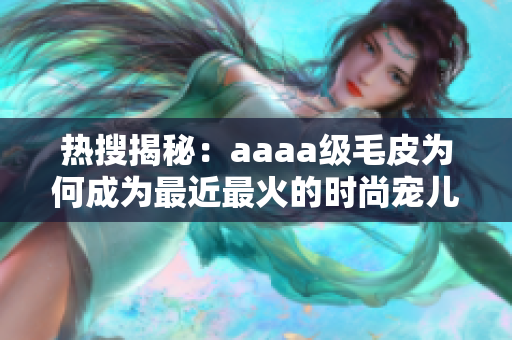 热搜揭秘：aaaa级毛皮为何成为最近最火的时尚宠儿？