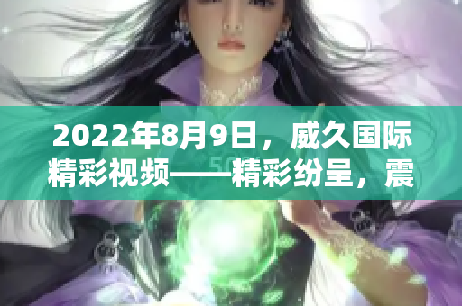 2022年8月9日，威久国际精彩视频——精彩纷呈，震撼呈现