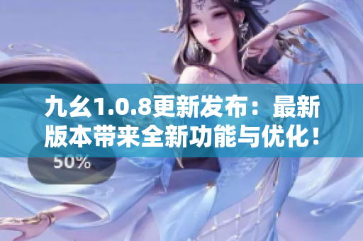 九幺1.0.8更新发布：最新版本带来全新功能与优化！