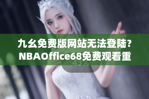 九幺免费版网站无法登陆？NBAOffice68免费观看重播解决方案分享(1)