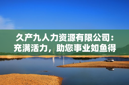 久产九人力资源有限公司：充满活力，助您事业如鱼得水