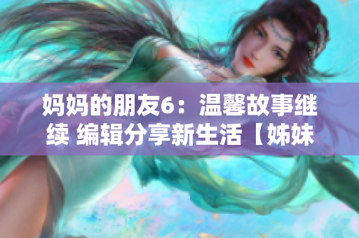 妈妈的朋友6：温馨故事继续 编辑分享新生活【姊妹篇】