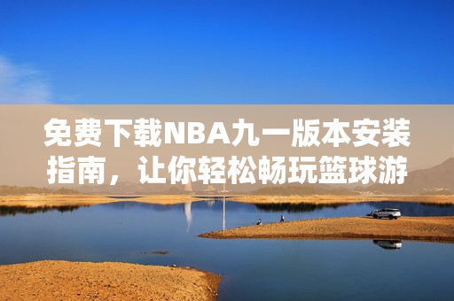 免费下载NBA九一版本安装指南，让你轻松畅玩篮球游戏