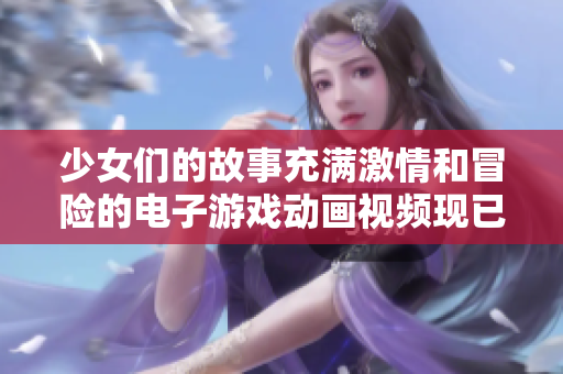 少女们的故事充满激情和冒险的电子游戏动画视频现已可供在线观看