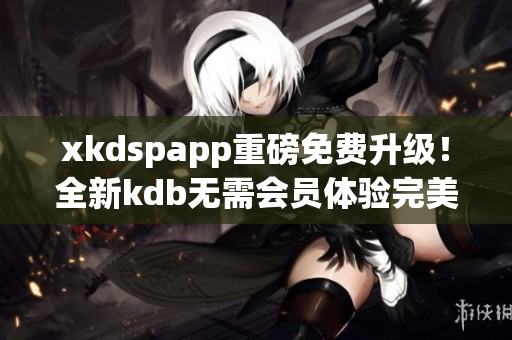 xkdspapp重磅免费升级！全新kdb无需会员体验完美升级