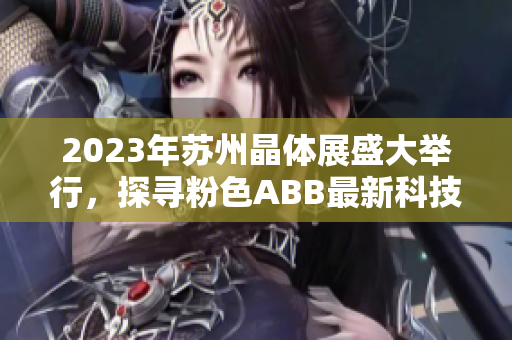 2023年苏州晶体展盛大举行，探寻粉色ABB最新科技创新