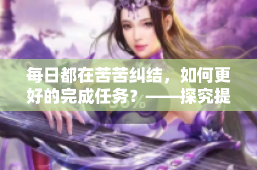 每日都在苦苦纠结，如何更好的完成任务？——探究提高效率的方法.