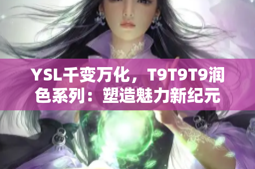 YSL千变万化，T9T9T9润色系列：塑造魅力新纪元