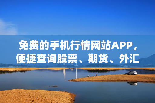 免费的手机行情网站APP，便捷查询股票、期货、外汇等实时行情(1)