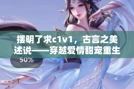 摆明了求c1v1，古言之美述说——穿越爱情甜宠重生小说推荐