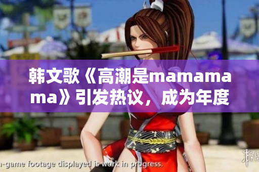 韩文歌《高潮是mamamama》引发热议，成为年度热门歌曲！