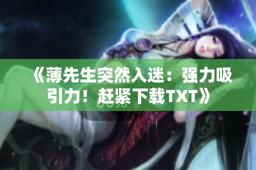 《薄先生突然入迷：强力吸引力！赶紧下载TXT》