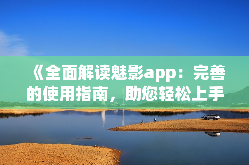 《全面解读魅影app：完善的使用指南，助您轻松上手》