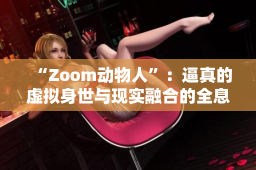 “Zoom动物人”：逼真的虚拟身世与现实融合的全息沉浸式体验