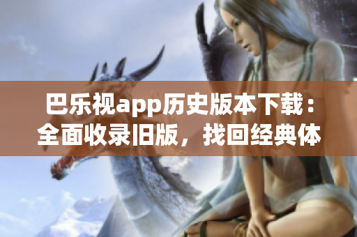 巴乐视app历史版本下载：全面收录旧版，找回经典体验