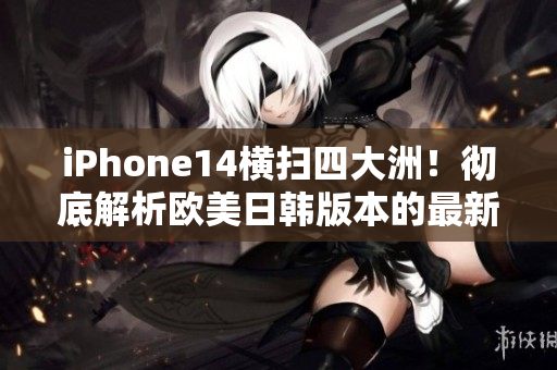 iPhone14横扫四大洲！彻底解析欧美日韩版本的最新科技革命