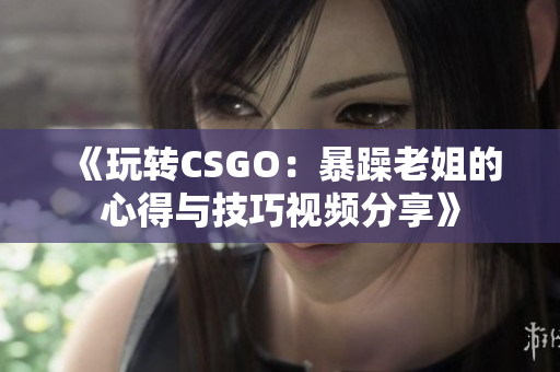 《玩转CSGO：暴躁老姐的心得与技巧视频分享》