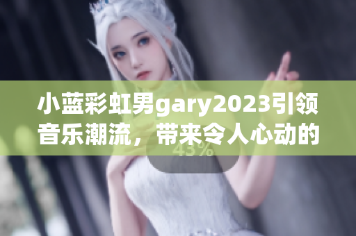 小蓝彩虹男gary2023引领音乐潮流，带来令人心动的作品