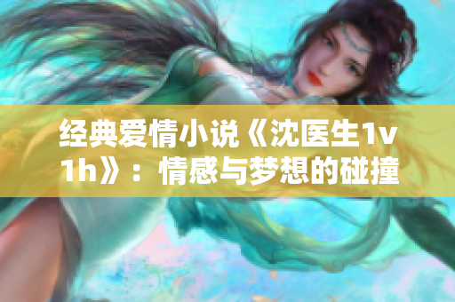 经典爱情小说《沈医生1v1h》：情感与梦想的碰撞