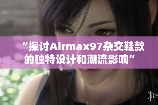 “探讨Airmax97杂交鞋款的独特设计和潮流影响”