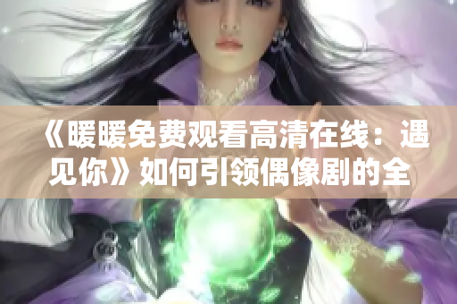 《暖暖免费观看高清在线：遇见你》如何引领偶像剧的全新风潮