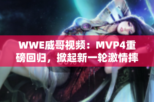 WWE威哥视频：MVP4重磅回归，掀起新一轮激情摔跤狂潮