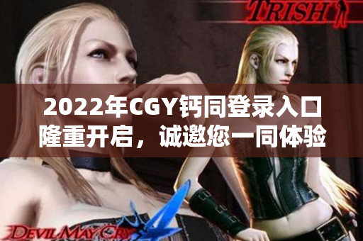 2022年CGY钙同登录入口隆重开启，诚邀您一同体验