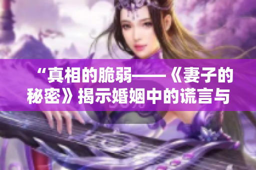 “真相的脆弱——《妻子的秘密》揭示婚姻中的谎言与背叛”