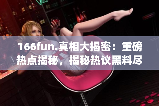 166fun.真相大揭密：重磅热点揭秘，揭秘热议黑料尽头(1)