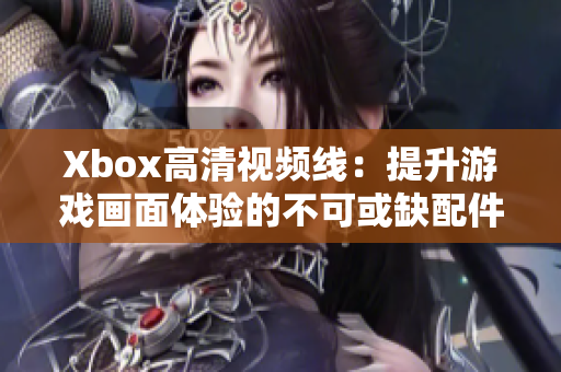 Xbox高清视频线：提升游戏画面体验的不可或缺配件