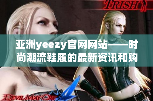 亚洲yeezy官网网站——时尚潮流鞋履的最新资讯和购买指南